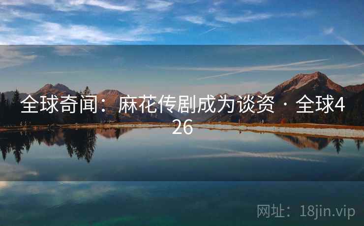 全球奇闻：麻花传剧成为谈资 · 全球426