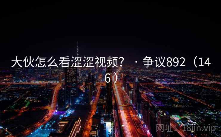 大伙怎么看涩涩视频？ · 争议892（146 ）