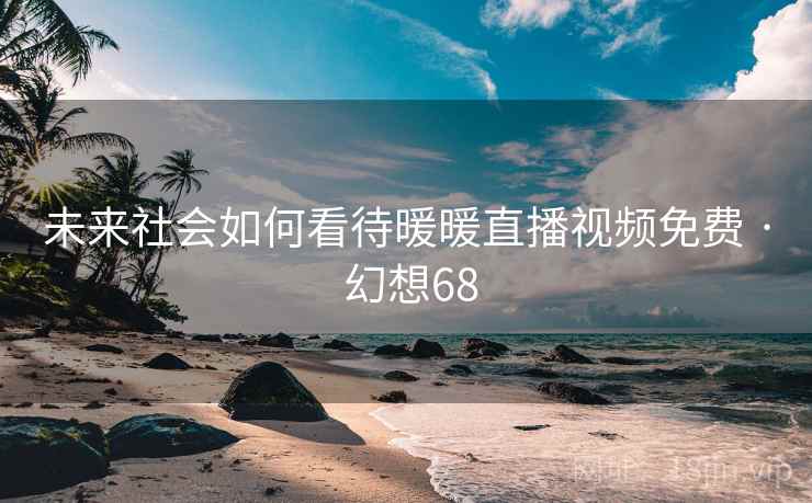 未来社会如何看待暖暖直播视频免费 · 幻想68 未来社会如何看待暖暖直播视频免费 · 幻想68
