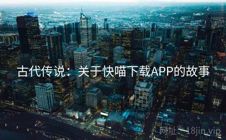 古代传说:关于快喵下载APP的故事 古代传说:关于快喵下载APP的故事