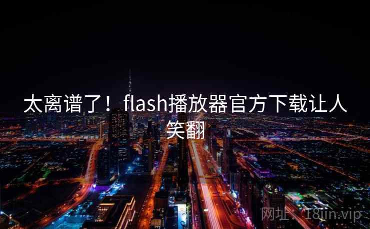 太离谱了！flash播放器官方下载让人笑翻