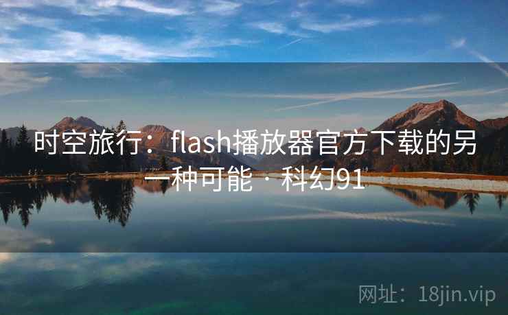 时空旅行:flash播放器官方下载的另一种可能 · 科幻91 时空旅行:flash播放器官方下载的另一种可能 · 科幻91