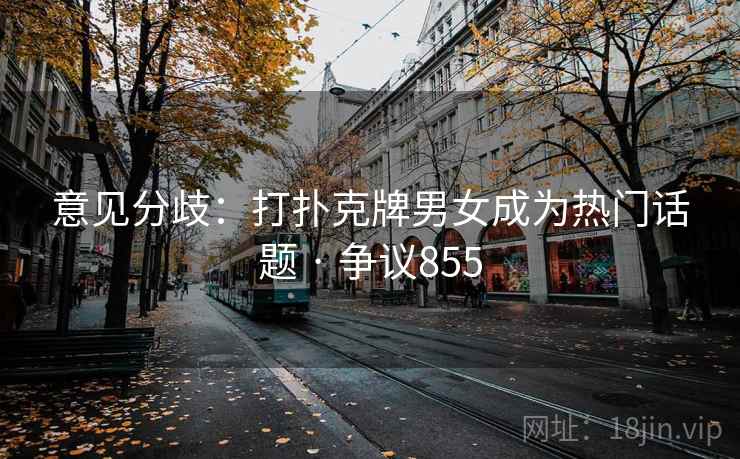 意见分歧:打扑克牌男女成为热门话题 · 争议855 意见分歧:打扑克牌男女成为热门话题 · 争议855
