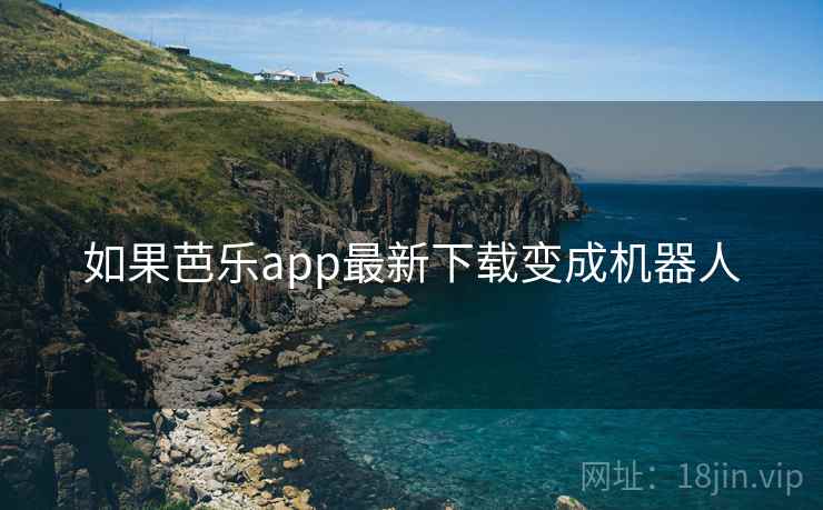 如果芭乐app最新下载变成机器人 如果芭乐app最新下载变成机器人