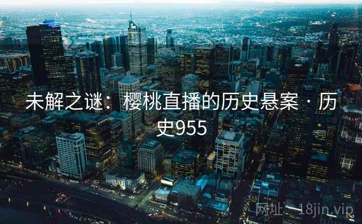 未解之谜：樱桃直播的历史悬案 · 历史955