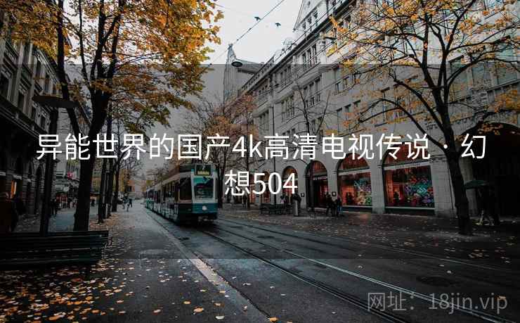 异能世界的国产4k高清电视传说 · 幻想504 异能世界的国产4k高清电视传说 · 幻想504