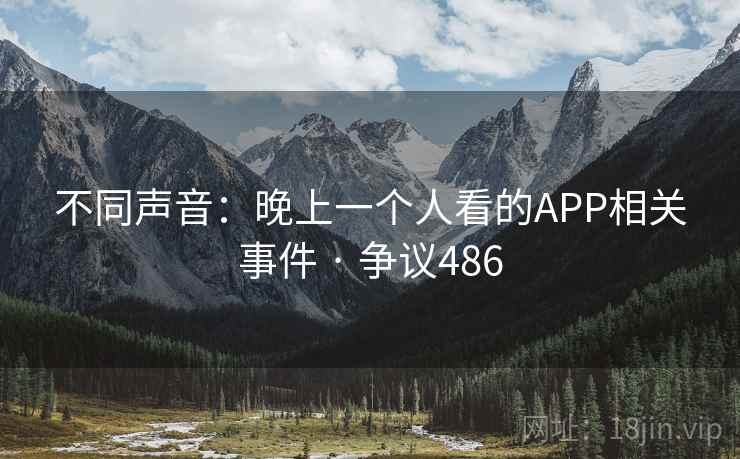 不同声音:晚上一个人看的APP相关事件 · 争议486 不同声音:晚上一个人看的APP相关事件 · 争议486